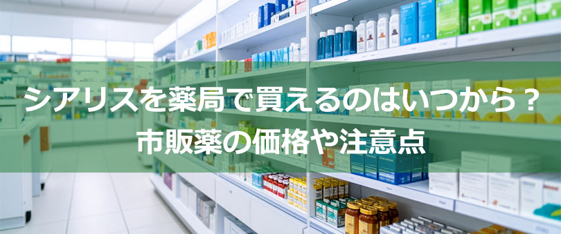 シアリスを薬局で買えるのはいつから？市販薬の価格や注意点